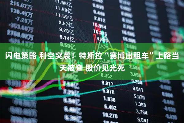 闪电策略 利空突袭!特斯拉“赛博出租车”上路当天被查 股价见光死