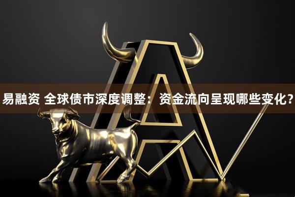 易融资 全球债市深度调整：资金流向呈现哪些变化？